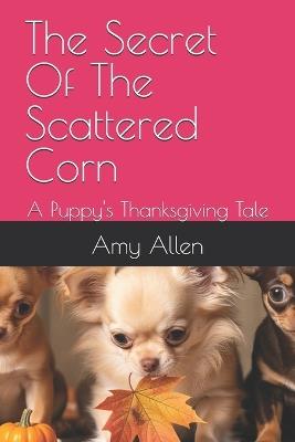 The Secret Of The Scattered Corn: A Puppy's Thanksgiving Tale - Amy Allen,Amy Kathryn Allen - cover