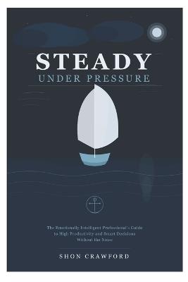 Steady Under Pressure: The Emotionally Intelligent Professional's Guide to High Productivity and Smart Decisions Without the Noise - Shon Crawford - cover