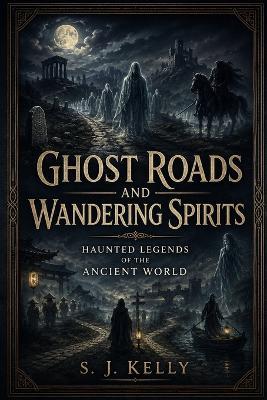 Ghost Roads and Wandering Spirits: Haunted Legends of the Ancient World - S J Kelly - cover
