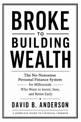 Broke to Building Wealth: The No-Nonsense Personal Finance System for Millennials Who Want to Invest, Save, and Retire Early - David B Anderson - cover