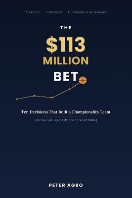 The $113 Million Bet: Ten Decisions That Built a Championship Team - Peter Agro - cover