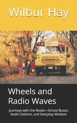 Wheels and Radio Waves: Journeys with the Reads-School Buses, Radio Stations, and Everyday Wisdom - Matthew Parij,Wilbur Hay - cover