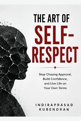 The Art of Self-Respect: Stop Chasing Approval, Build Confidence, and Live Life on Your Own Terms - Indiraprasad Kubendran - cover
