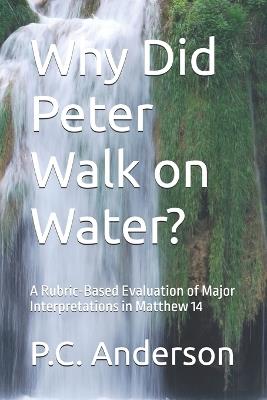 Why Did Peter Walk on Water?: A Rubric-Based Evaluation of Major Interpretations in Matthew 14 - P C Anderson - cover