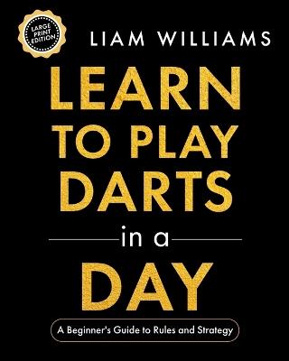 Learn to Play Darts in a Day: A Beginner's Guide to Rules and Strategy, Large Print Edition - Liam Williams - cover