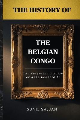 The History of the Belgian Congo: The Forgotten Empire of King Leopold II - Sunil Sajjan - cover