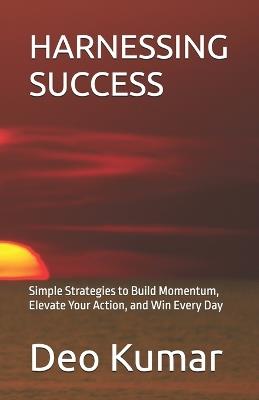 Harnessing Success: Simple Strategies to Build Momentum, Elevate Your Action, and Win Every Day - Deo Kumar - cover