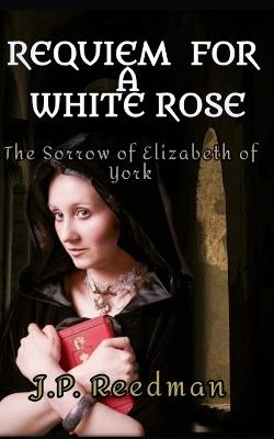 Requiem for a White Rose: The Sorrow of Elizabeth of York - J P Reedman - cover