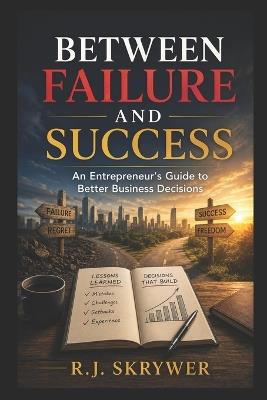 Between Failure and Success: An Entrepreneur's Guide to Better Business Decisions - R J Skrywer - cover