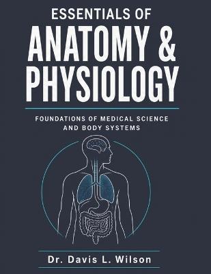 Essentials of Anatomy and Physiology: Foundations Of Medical Science And Body Systems - Davis L Wilson - cover
