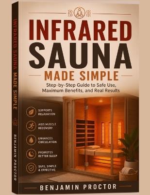 Infrared Sauna Made Simple: Step-by-Step Guide to Safe Use, Maximum Benefits, and Real Results - Benjamin Proctor - cover