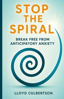 Stop the Spiral: Break Free from Anticipatory Anxiety - Lloyd Culbertson - cover