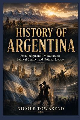 History of Argentina: From Indigenous Civilizations to Political Conflict and National Identity - Nicole Townsend - cover