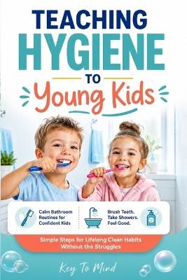 Teaching Hygiene to Young Kids: Calm Bathroom Routines to Help Children Brush Teeth, Build Shower Habits, Practice Daily Self-Care, and Learn Personal Cleanliness Without Fights - Key To Mind - cover