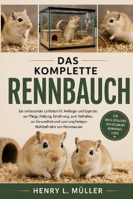 Das Komplette Rennbauch: Ein umfassender Leitfaden für Anfänger und Experten zur Pflege, Haltung, Ernährung, zum Verhalten, zur Gesundheit und zum langfristigen Wohlbefinden von Rennmäusen - Henry L Müller - cover