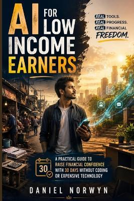 A I for low income earners: A Practical Guide to Raise Financial Confidence with 30 Days Without Coding or Expensive Technology - Daniel Norwyn - cover