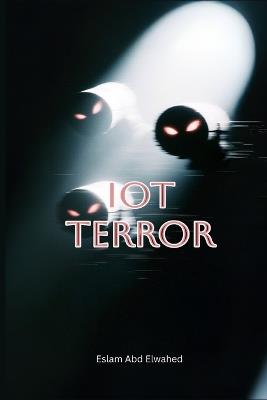 IoT Terror: 100 True Stories of Devices That Started Killing - Eslam Abd Elwahed - cover