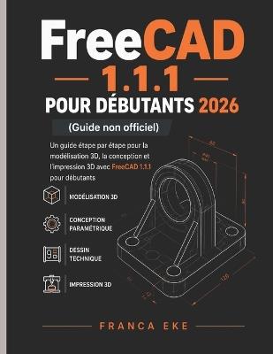 FreeCAD 1.1.1 POUR DÉBUTANTS 2026 (Guide non officiel): Guide pas à pas de modélisation, de conception et d'impression 3D avec FreeCAD 1.1.1 pour débutants - Franca Eke - cover