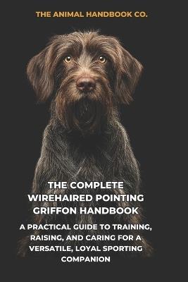 The Complete Wirehaired Pointing Griffon Handbook: A Practical Guide to Training, Raising, and Caring for a Versatile, Loyal Sporting Companion - The Animal Handbook Co - cover