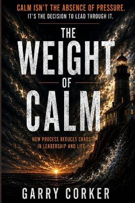 The Weight of Calm: How Process Reduces Chaos in Leadership and Life - Garry Corker - cover