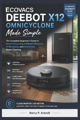 ECOVACS DEEBOT X12 OMNICYCLONE Made Simple: A Complete Beginner's Guide to Smart Vacuuming, Intelligent Mopping, AI Navigation, and Automated Home Cleaning - Barry P Arendt - cover