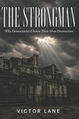 The Strongman: Why Democracies Choose Their Own Destruction - Victor Lane - cover