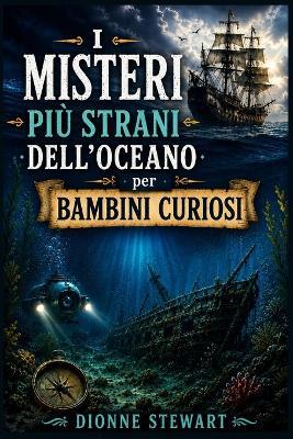I Misteri Più Strani dell'Oceano per Bambini Curiosi: Segreti del Mare Irrisolti, Navi Perdute, Creature degli Abissi e Misteriose Scoperte Oceaniche per Giovani Esploratori - Dionne Stewart - cover