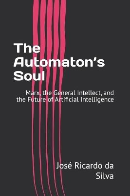 The Automaton's Soul: Marx, the General Intellect, and the Future of Artificial Intelligence - José Ricardo Da Silva - cover