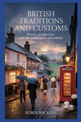 British Traditions And Customs: Rituals, Peculiarities And The Curious Habits Of A Nation - Robin Wickens - cover