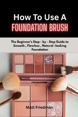 How to Use a Foundation Brush: The Beginner's step-by-step guide to smooth, Flawless, Natural- Looking foundation - Matt Friedman - cover
