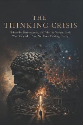 The Thinking Crisis: Philosophy, Neuroscience, and Why the Modern World Was Designed to Stop You From Thinking Clearly - Julian Holt - cover