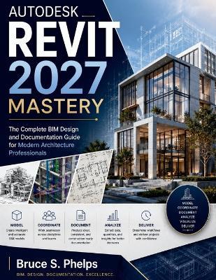 Autodesk Revit 2027 Mastery: The Complete BIM Design and Documentation Guide for Modern Architecture Professionals - Bruce S Phelps - cover
