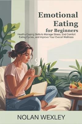 Emotional Eating for Beginners: Healthy Coping Skills to Manage Stress, End Comfort Eating Cycles, and Improve Your Overall Wellness - Nolan Wexley - cover