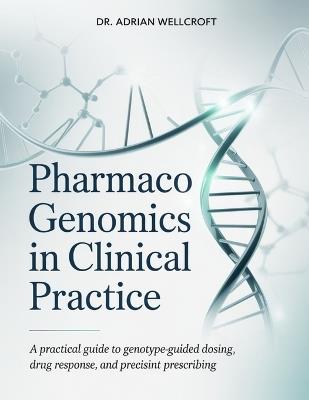 Pharmacogenomics in Clinical Practice: A Practical Guide to Genotype-Guided Dosing, Drug Response, and Precision Prescribing - Adrian Wellcroft - cover