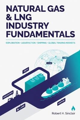 Natural Gas & LNG Industry Fundamentals: Exploration, Liquefaction, Shipping, and Global Trading Markets - Robert H Sinclair - cover