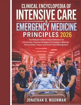 Clinical Encyclopedia of Intensive Care & Emergency Medicine Principles 2026: The Ultimate Evidence-Based Reference for Critical Care, Practical Strategies for Emergency Medicine, Resuscitation, Trauma, and Acute Patient Management. - Jonathan O Moonman - cover