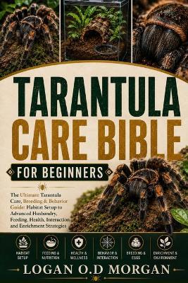 Tarantula Care Bible for Beginners: The Ultimate Tarantula Care, Breeding & Behavior Guide: Habitat Setup to Advanced Husbandry, Feeding, Health, Interaction and Enrichment Strategies - Logan O D Morgan - cover