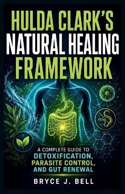 Hulda Clark's Natural Healing Framework: A Complete Guide to Detoxication, Parasite Control, and Gut Renewal - Bryce J Bell - cover