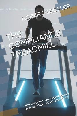 The Compliance Treadmill: How Regulatory Overhead Became a Business Model and Who Pays for It - Robert Geissler - cover