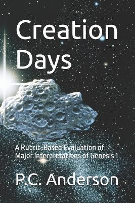Creation Days: A Rubric-Based Evaluation of Major Interpretations of Genesis 1 - P C Anderson - cover