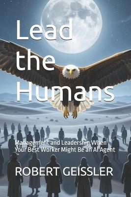 Lead the Humans: Management and Leadership When Your Best Worker Might Be an AI Agent - Robert Geissler - cover