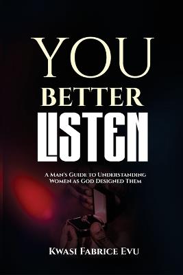 You Better Listen To Her: A Man's Guide To Understanding Women As God Designed Them - Kwasi Fabrice Evu - cover