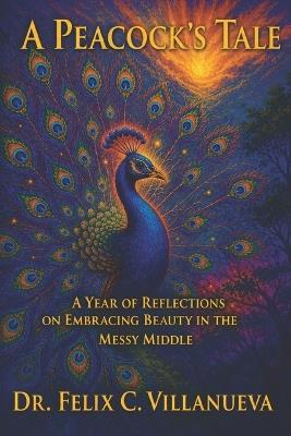 A Peacock's Tale: A Year of Reflections on Embracing Beauty in the Messy Middle - Felix C Villanueva - cover