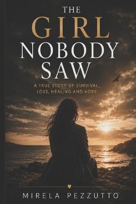 The Girl Nobody Saw: A True Story of Survival, Loss, Healing and Hope - Mirela Pezzutto - cover
