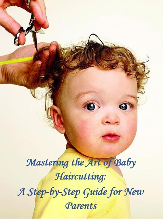 Mastering the Art of Baby Haircutting: A Step-by-Step Guide for New Parents