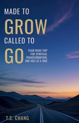 Made to Grow Called to Go: Your Road Trip for Spiritual Transformation, One Mile at a Time - T C Chang - cover
