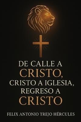 De calle a CRISTO, CRISTO a iglesia, regreso a CRISTO: Una historia de redención, fuego, y regreso al Reino - Felix Antonio Trejo Hercules - cover