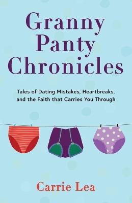 Granny Panty Chronicles: Tales of Dating Mistakes, Heartbreaks, and the Faith that Carries You Through - Carrie Lea - cover