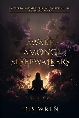 Awake Among Sleepwalkers: A Guide To Navigating Personal Evolution In An Unconscious World - Iris Wren - cover