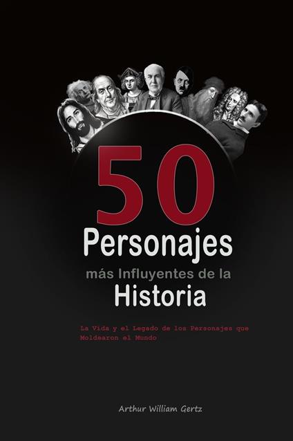 Los 50 Personajes más Influyentes de la Historia: La Vida y el Legado de los Personajes que Moldearon el Mundo
